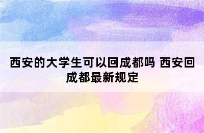 西安的大学生可以回成都吗 西安回成都最新规定